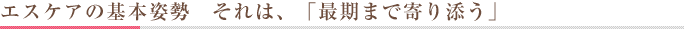 エスケアの基本姿勢 それは、「最期まで寄り添う」