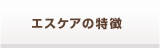 エスケアの特徴